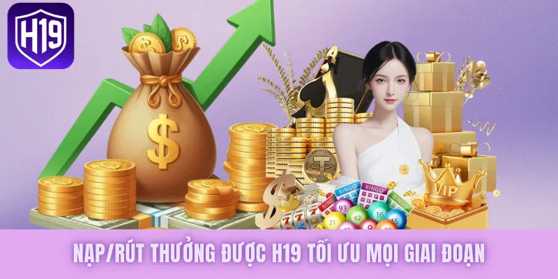 Nạp/rút thưởng được H19 tối ưu mọi giai đoạn